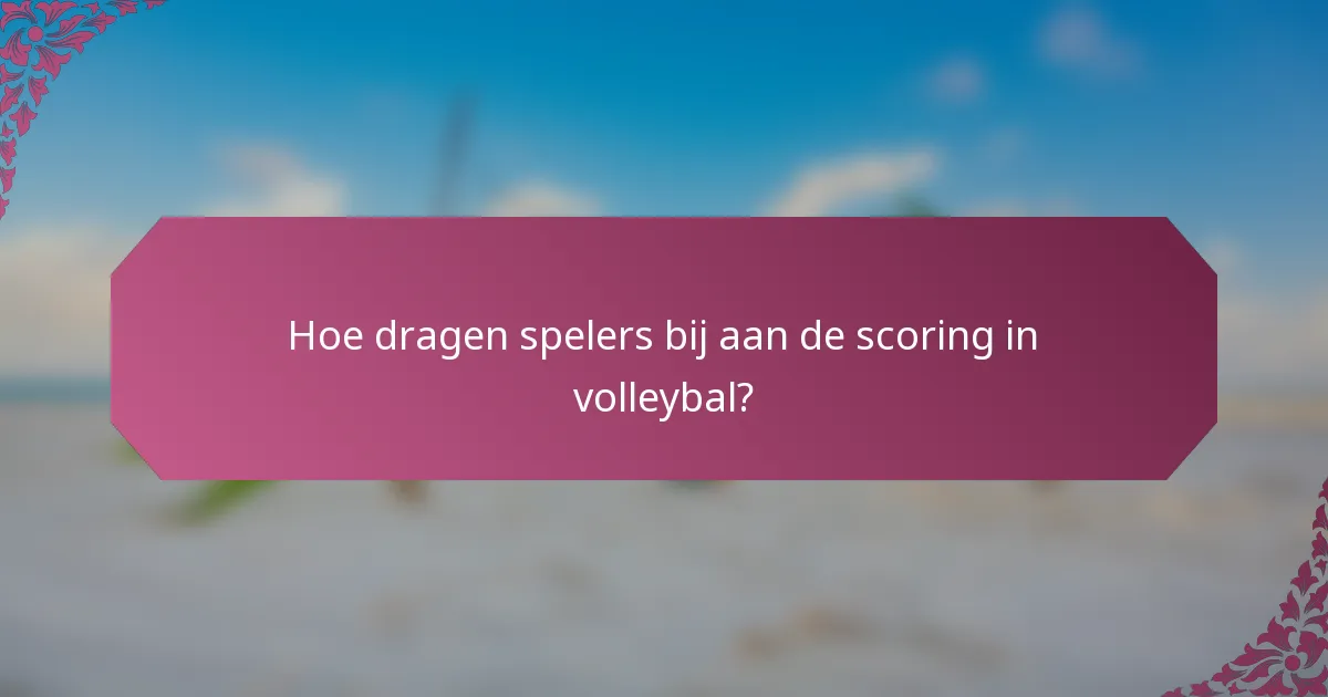 Hoe dragen spelers bij aan de scoring in volleybal?