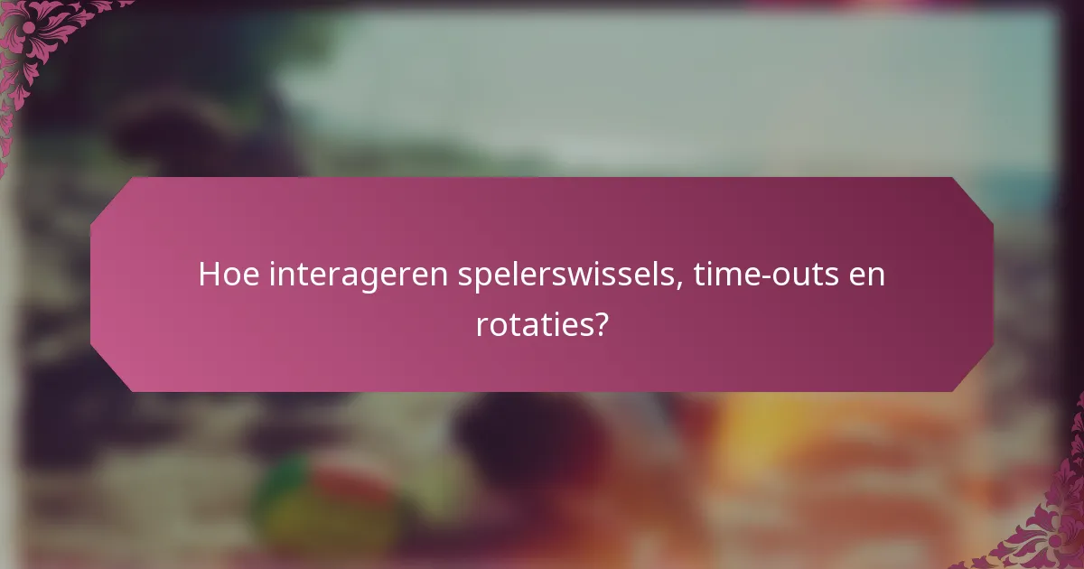 Hoe interageren spelerswissels, time-outs en rotaties?