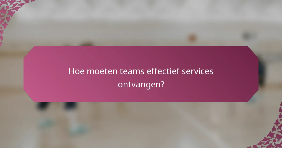Hoe moeten teams effectief services ontvangen?