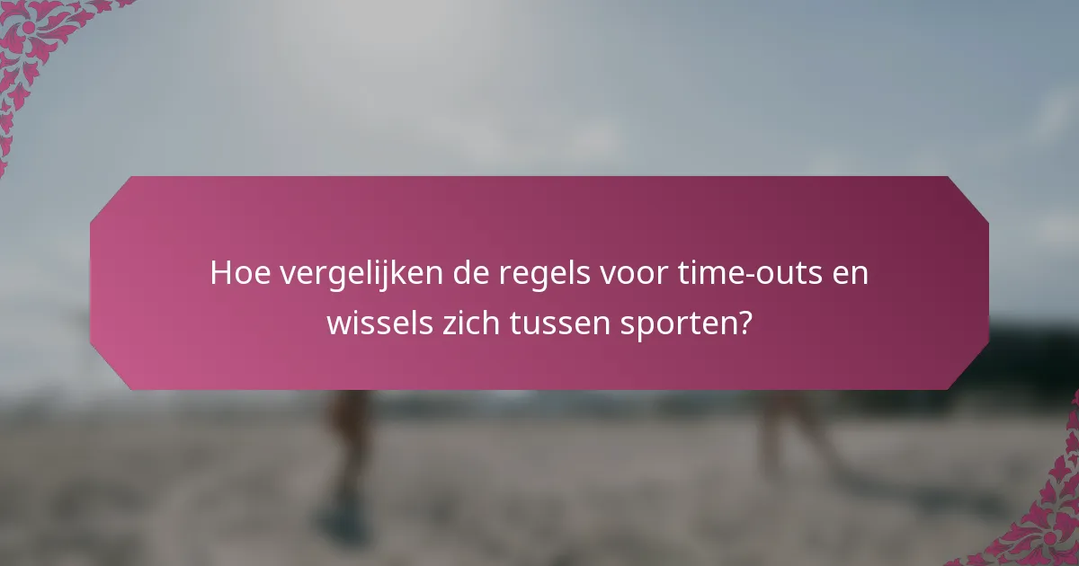 Hoe vergelijken de regels voor time-outs en wissels zich tussen sporten?