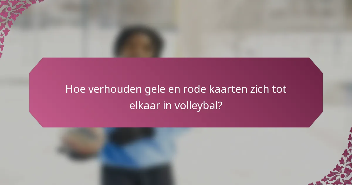 Hoe verhouden gele en rode kaarten zich tot elkaar in volleybal?