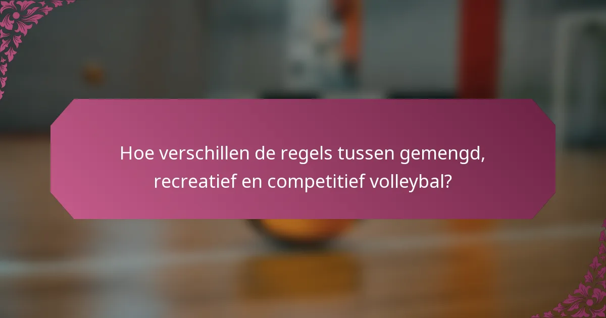 Hoe verschillen de regels tussen gemengd, recreatief en competitief volleybal?