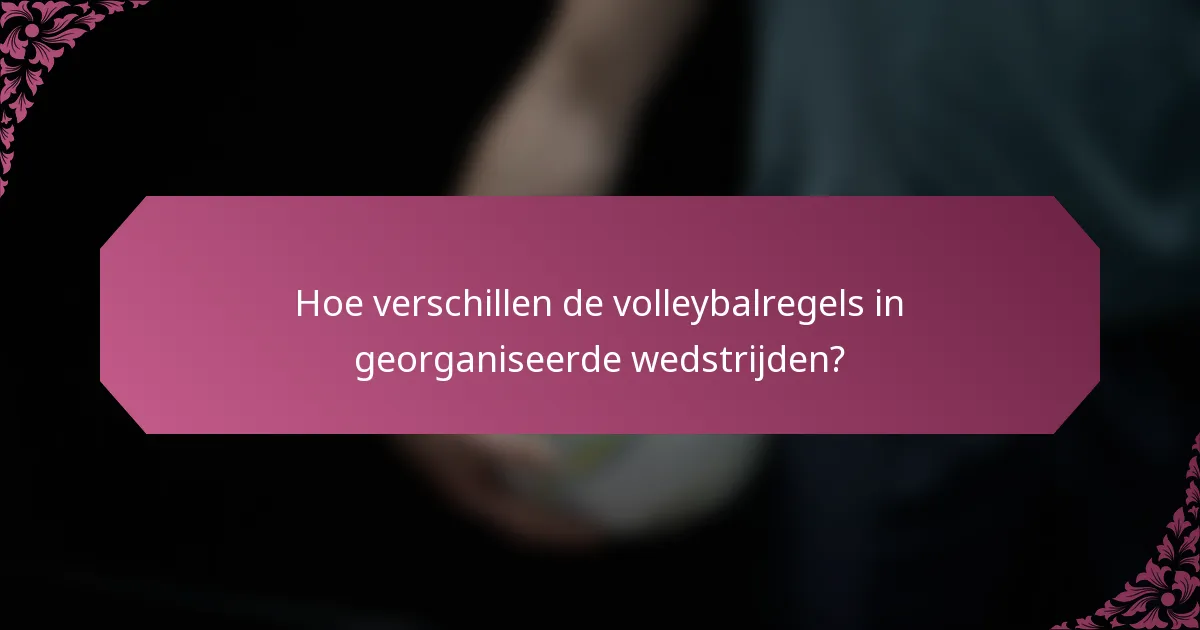 Hoe verschillen de volleybalregels in georganiseerde wedstrijden?