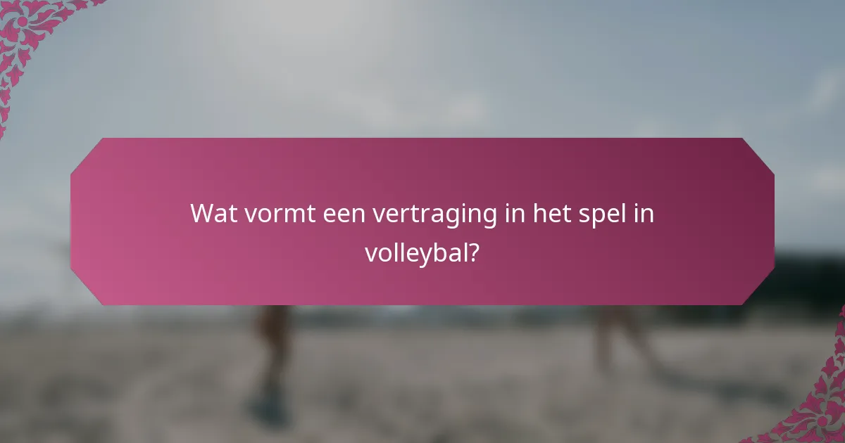 Wat vormt een vertraging in het spel in volleybal?