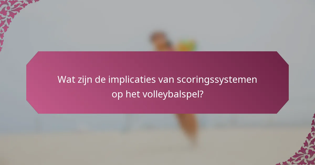 Wat zijn de implicaties van scoringssystemen op het volleybalspel?