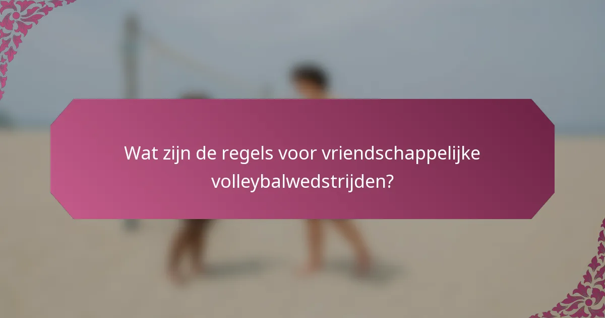 Wat zijn de regels voor vriendschappelijke volleybalwedstrijden?