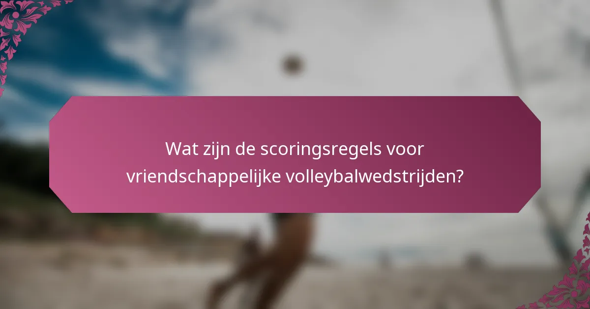 Wat zijn de scoringsregels voor vriendschappelijke volleybalwedstrijden?