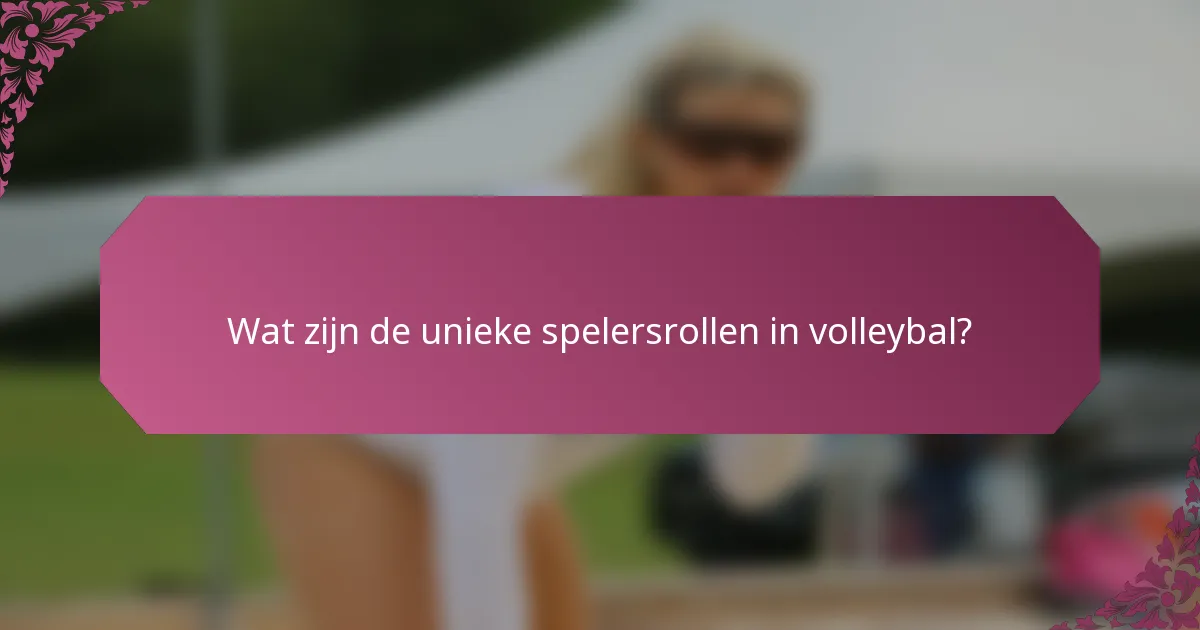 Wat zijn de unieke spelersrollen in volleybal?