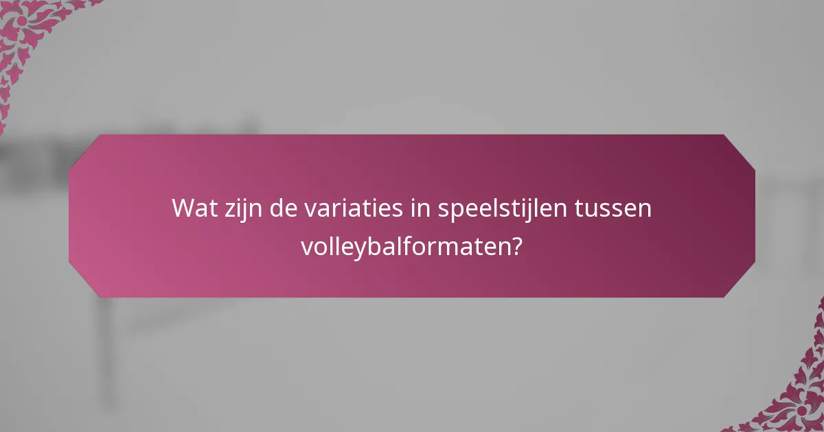 Wat zijn de variaties in speelstijlen tussen volleybalformaten?