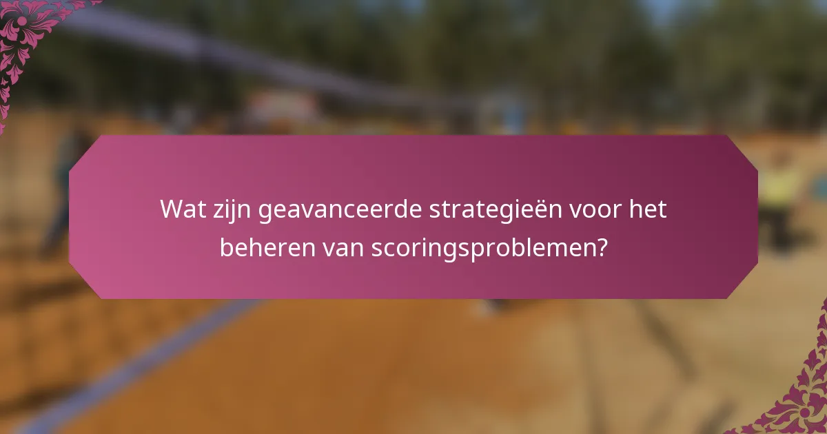Wat zijn geavanceerde strategieën voor het beheren van scoringsproblemen?