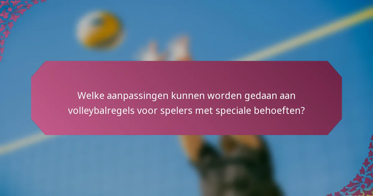 Welke aanpassingen kunnen worden gedaan aan volleybalregels voor spelers met speciale behoeften?