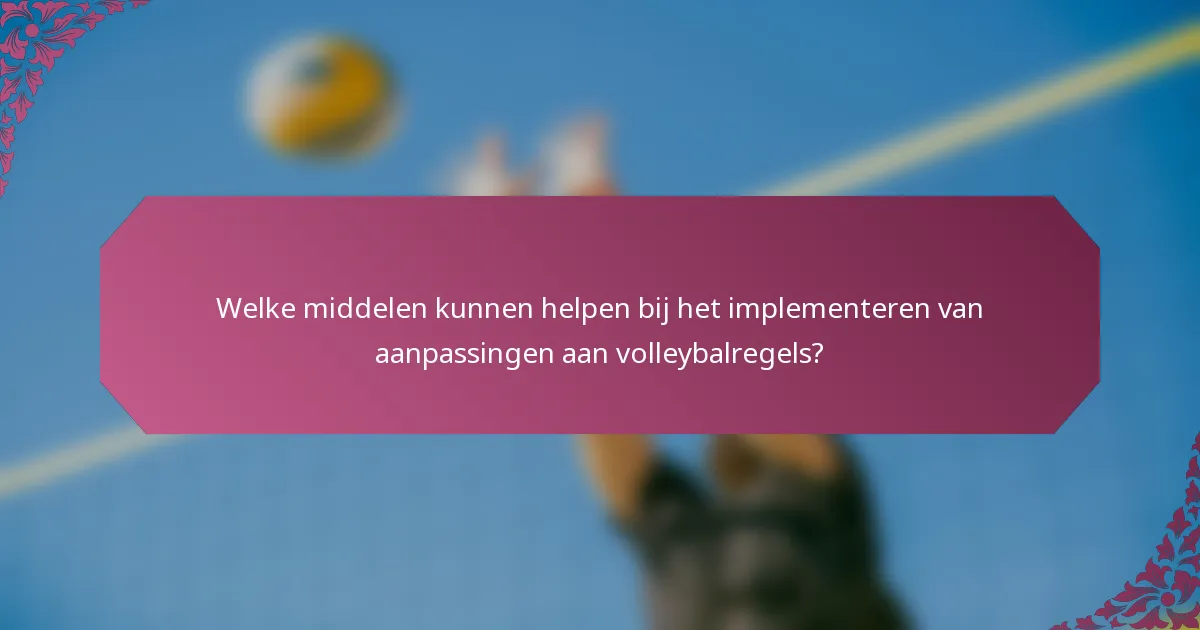 Welke middelen kunnen helpen bij het implementeren van aanpassingen aan volleybalregels?