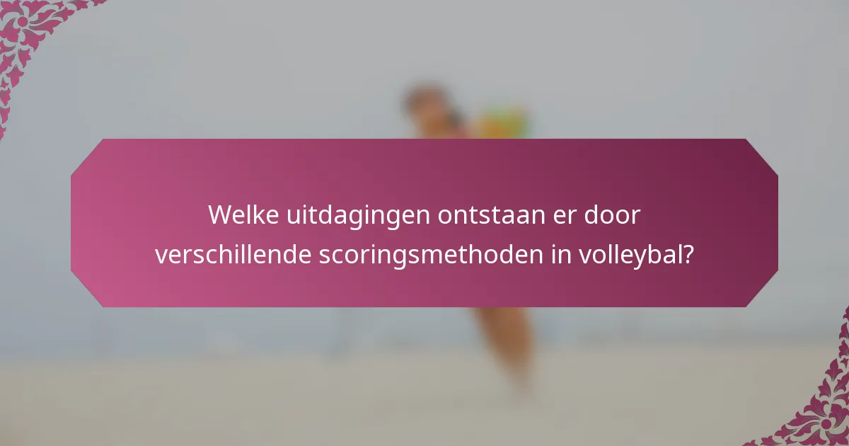Welke uitdagingen ontstaan er door verschillende scoringsmethoden in volleybal?